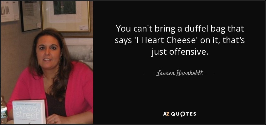 You can't bring a duffel bag that says 'I Heart Cheese' on it, that's just offensive. - Lauren Barnholdt