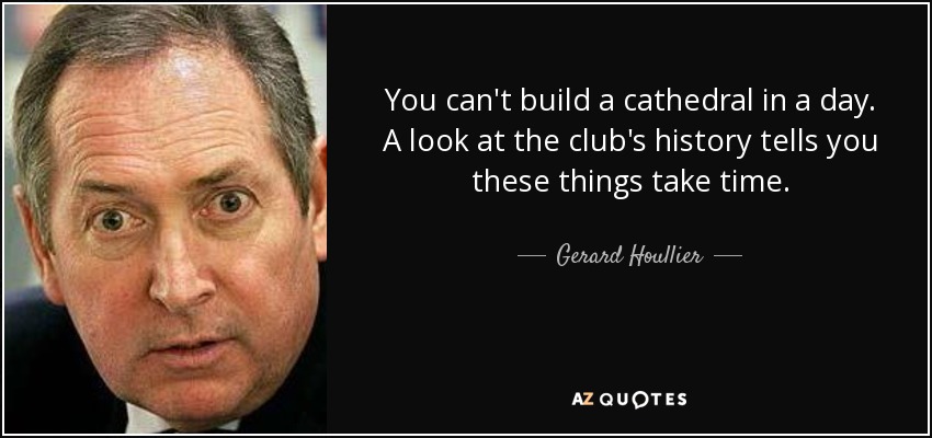 You can't build a cathedral in a day. A look at the club's history tells you these things take time. - Gerard Houllier