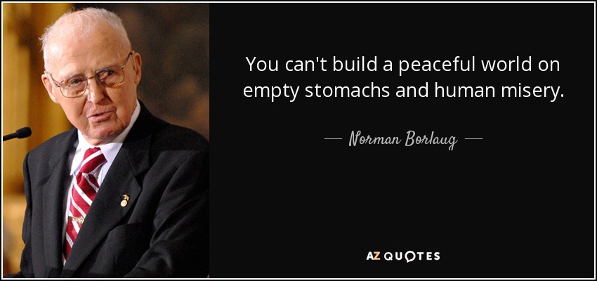 You can't build a peaceful world on empty stomachs and human misery. - Norman Borlaug