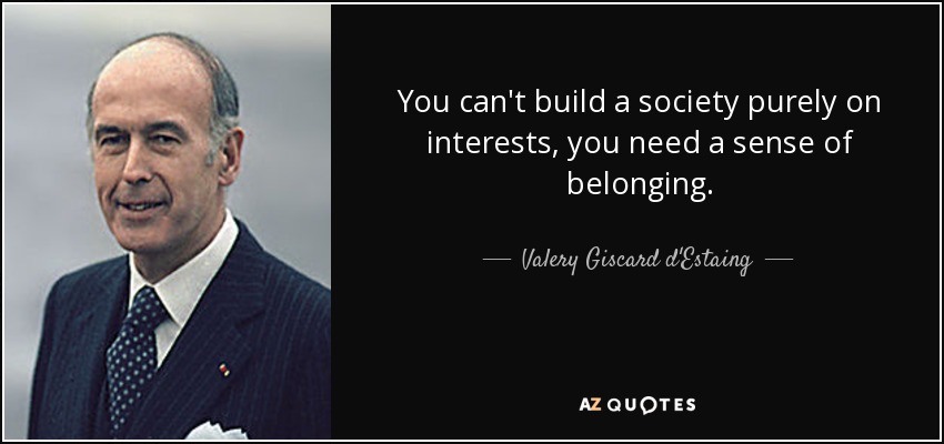 You can't build a society purely on interests, you need a sense of belonging. - Valery Giscard d'Estaing