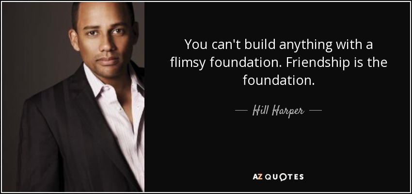 You can't build anything with a flimsy foundation. Friendship is the foundation. - Hill Harper