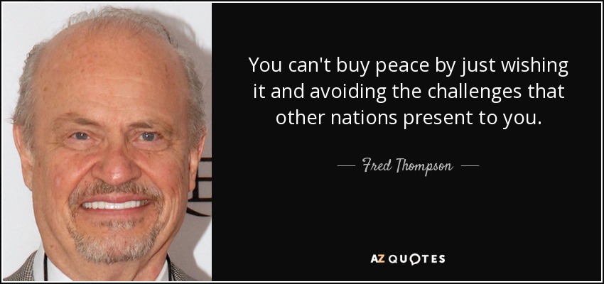 You can't buy peace by just wishing it and avoiding the challenges that other nations present to you. - Fred Thompson