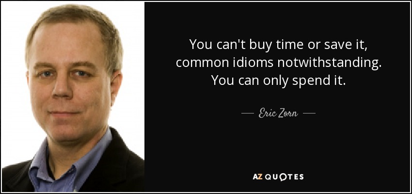 You can't buy time or save it, common idioms notwithstanding. You can only spend it. - Eric Zorn