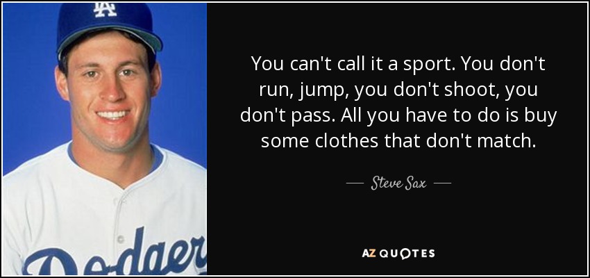 You can't call it a sport. You don't run, jump, you don't shoot, you don't pass. All you have to do is buy some clothes that don't match. - Steve Sax