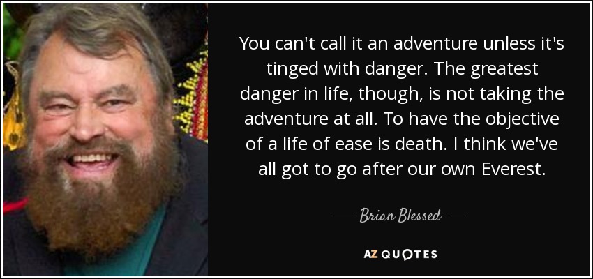You can't call it an adventure unless it's tinged with danger. The greatest danger in life, though, is not taking the adventure at all. To have the objective of a life of ease is death. I think we've all got to go after our own Everest. - Brian Blessed