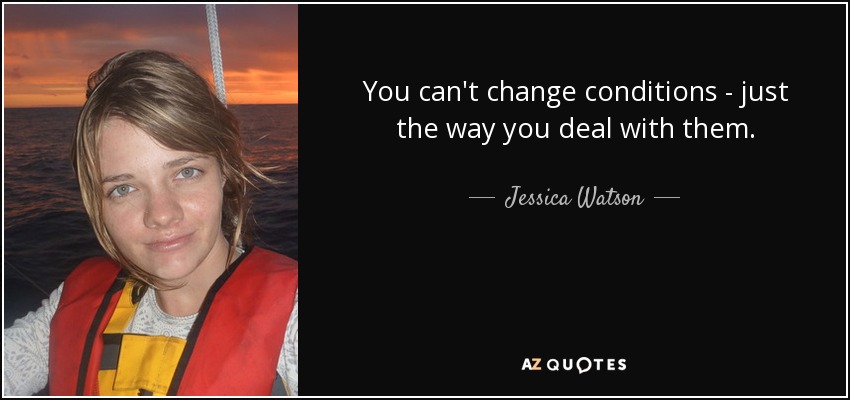 You can't change conditions - just the way you deal with them. - Jessica Watson