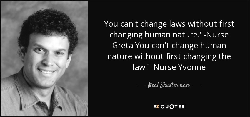 You can't change laws without first changing human nature.' -Nurse Greta You can't change human nature without first changing the law.' -Nurse Yvonne - Neal Shusterman