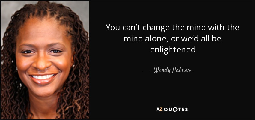 You can’t change the mind with the mind alone, or we’d all be enlightened - Wendy Palmer