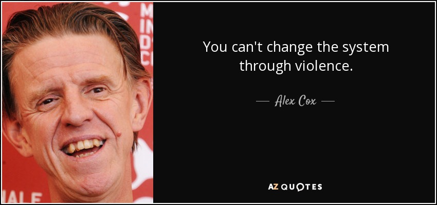 You can't change the system through violence. - Alex Cox