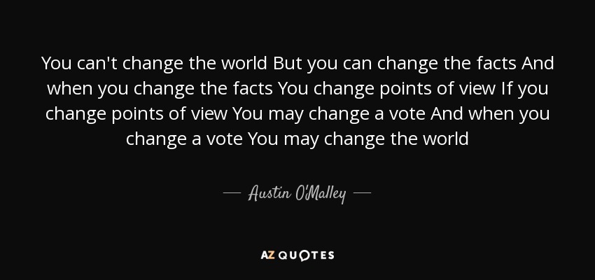 You can't change the world But you can change the facts And when you change the facts You change points of view If you change points of view You may change a vote And when you change a vote You may change the world - Austin O'Malley