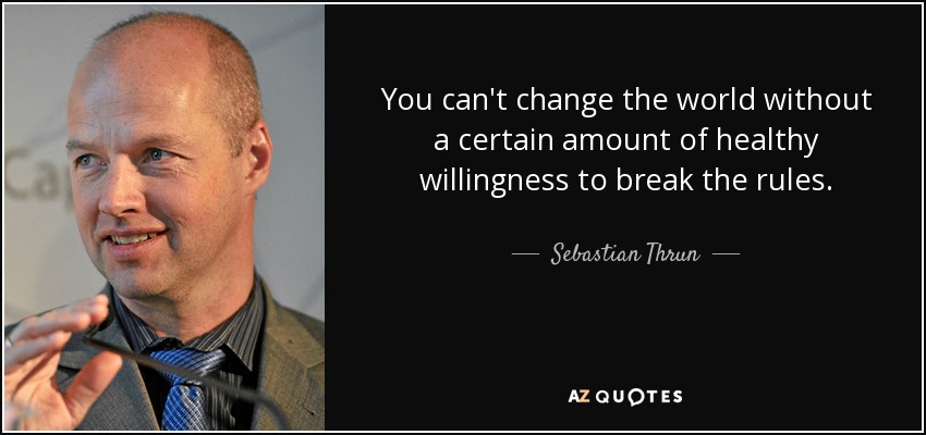 You can't change the world without a certain amount of healthy willingness to break the rules. - Sebastian Thrun