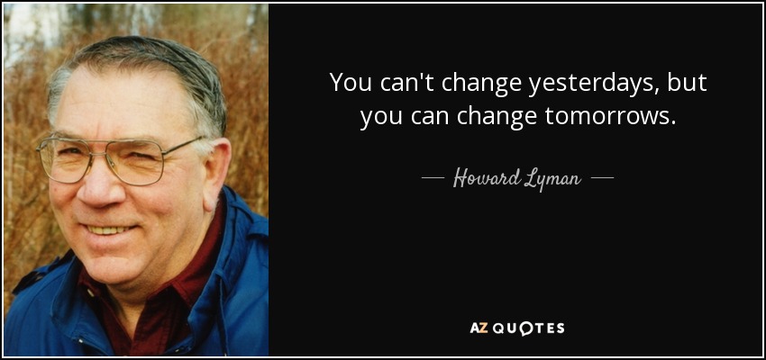 You can't change yesterdays, but you can change tomorrows. - Howard Lyman