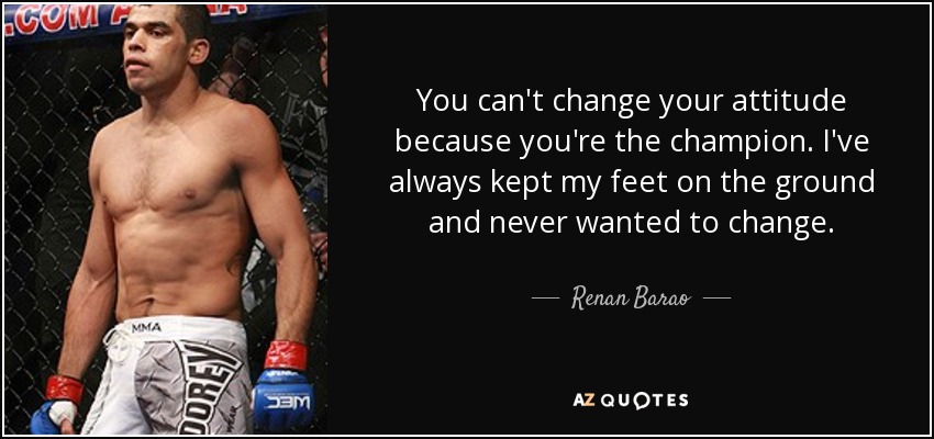 You can't change your attitude because you're the champion. I've always kept my feet on the ground and never wanted to change. - Renan Barao