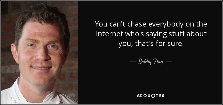You can't chase everybody on the Internet who's saying stuff about you, that's for sure. - Bobby Flay