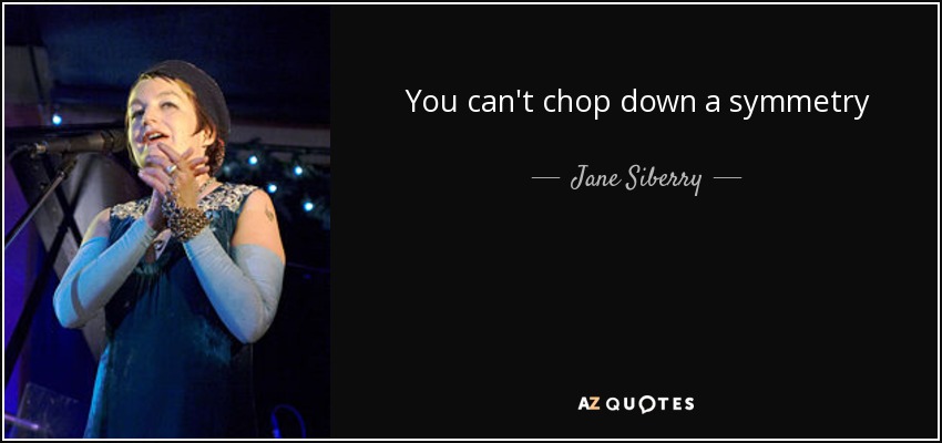 You can't chop down a symmetry - Jane Siberry
