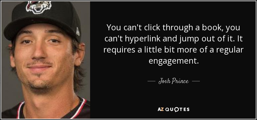You can't click through a book, you can't hyperlink and jump out of it. It requires a little bit more of a regular engagement. - Josh Prince