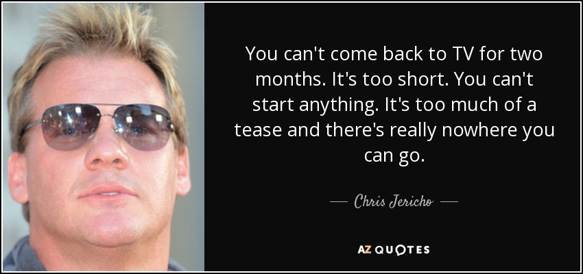 You can't come back to TV for two months. It's too short. You can't start anything. It's too much of a tease and there's really nowhere you can go. - Chris Jericho