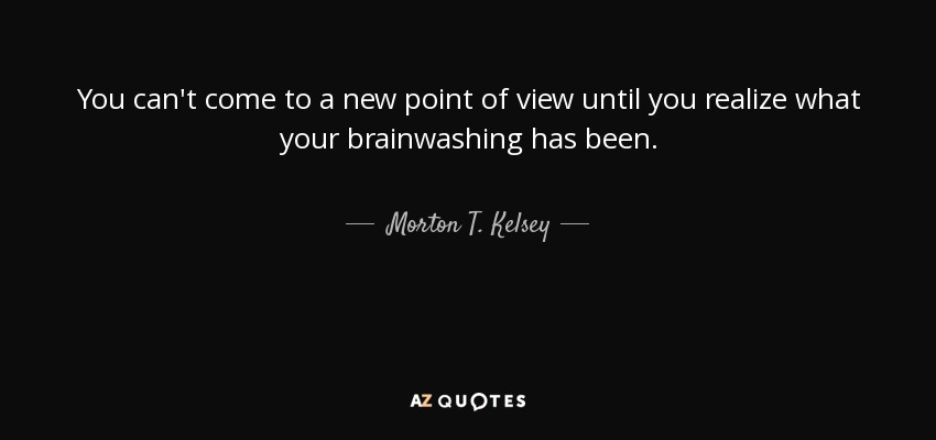 You can't come to a new point of view until you realize what your brainwashing has been. - Morton T. Kelsey