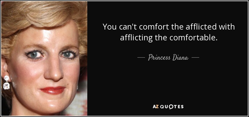 You can't comfort the afflicted with afflicting the comfortable. - Princess Diana