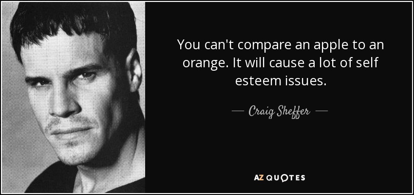 You can't compare an apple to an orange. It will cause a lot of self esteem issues. - Craig Sheffer