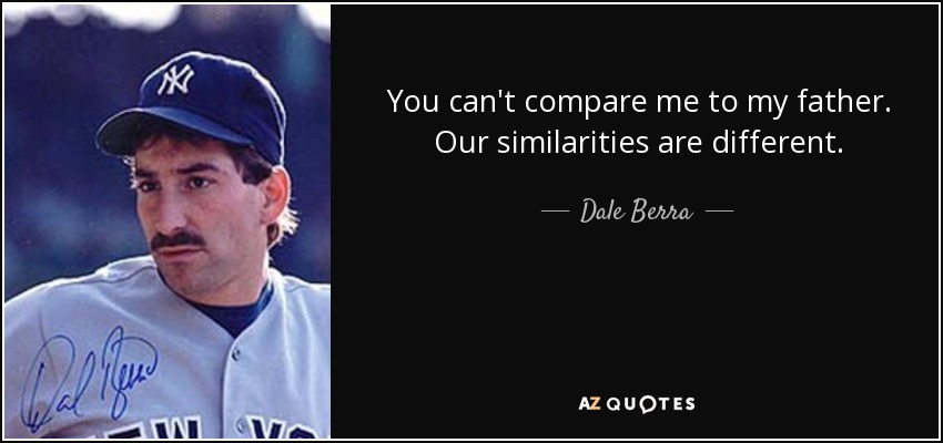 You can't compare me to my father. Our similarities are different. - Dale Berra