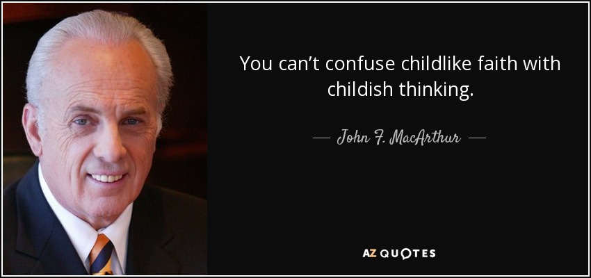 You can’t confuse childlike faith with childish thinking. - John F. MacArthur