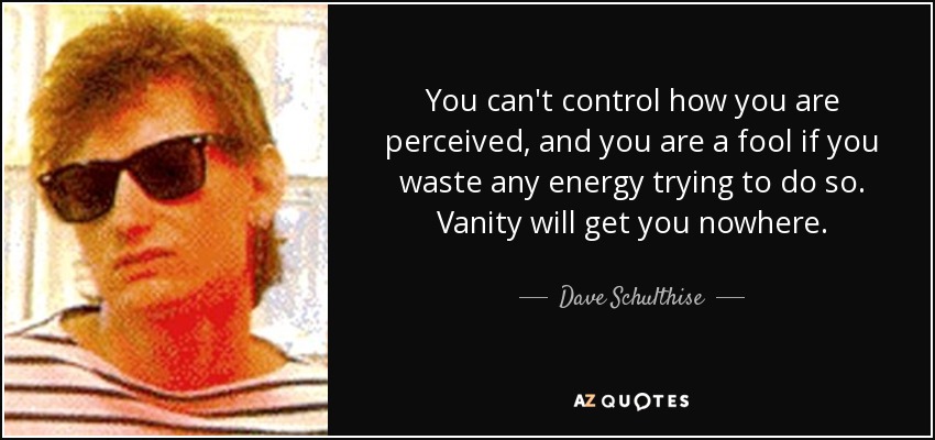 You can't control how you are perceived, and you are a fool if you waste any energy trying to do so. Vanity will get you nowhere. - Dave Schulthise