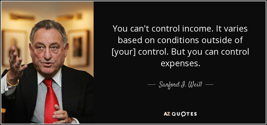 You can't control income. It varies based on conditions outside of [your] control. But you can control expenses. - Sanford I. Weill