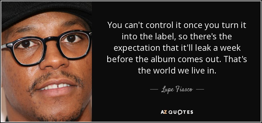 You can't control it once you turn it into the label, so there's the expectation that it'll leak a week before the album comes out. That's the world we live in. - Lupe Fiasco