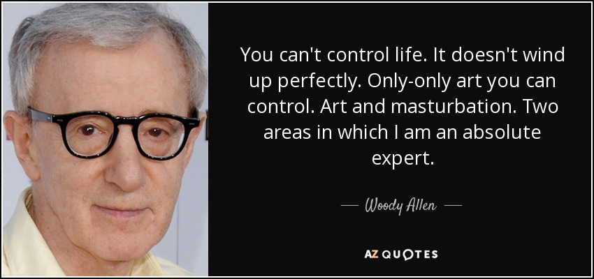 You can't control life. It doesn't wind up perfectly. Only-only art you can control. Art and masturbation. Two areas in which I am an absolute expert. - Woody Allen