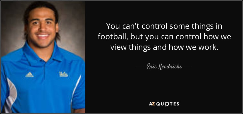 You can't control some things in football, but you can control how we view things and how we work. - Eric Kendricks