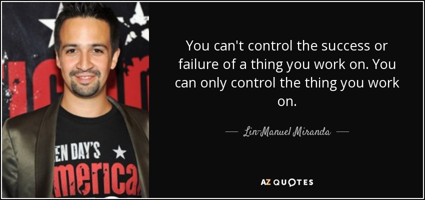 You can't control the success or failure of a thing you work on. You can only control the thing you work on. - Lin-Manuel Miranda