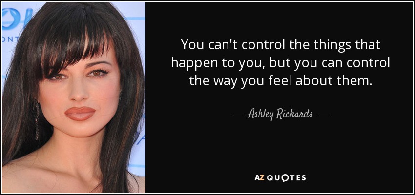 You can't control the things that happen to you, but you can control the way you feel about them. - Ashley Rickards