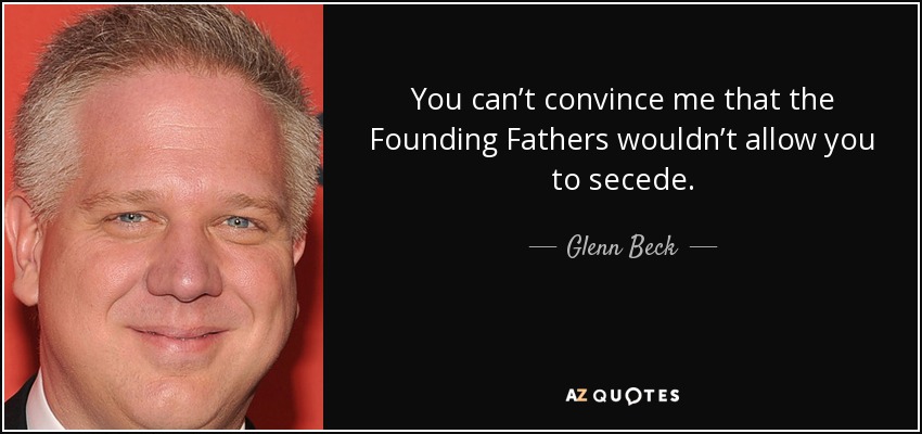 You can’t convince me that the Founding Fathers wouldn’t allow you to secede. - Glenn Beck