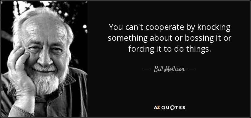 You can't cooperate by knocking something about or bossing it or forcing it to do things. - Bill Mollison