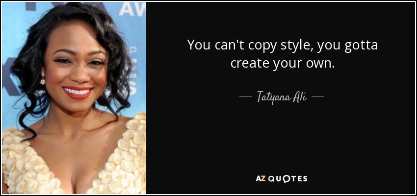 You can't copy style, you gotta create your own. - Tatyana Ali