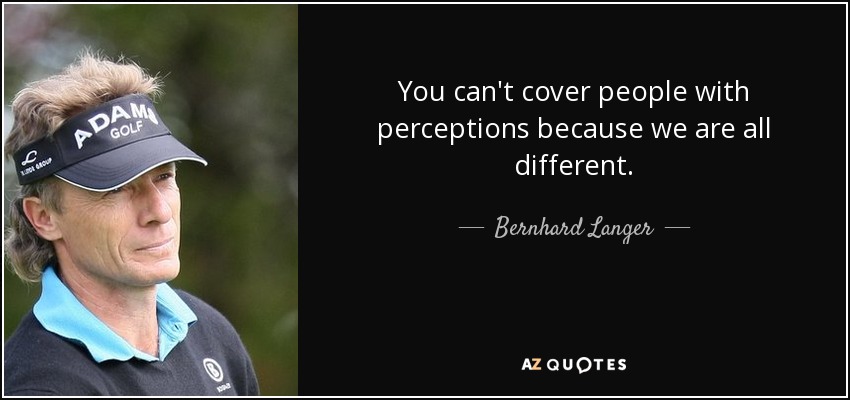 You can't cover people with perceptions because we are all different. - Bernhard Langer