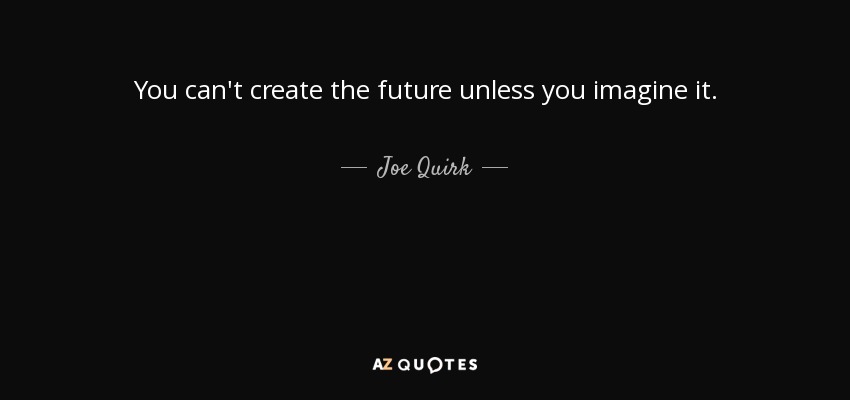 You can't create the future unless you imagine it. - Joe Quirk