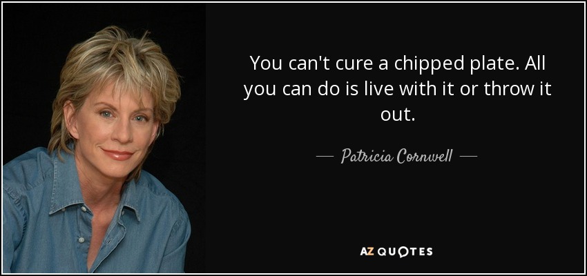 You can't cure a chipped plate. All you can do is live with it or throw it out. - Patricia Cornwell