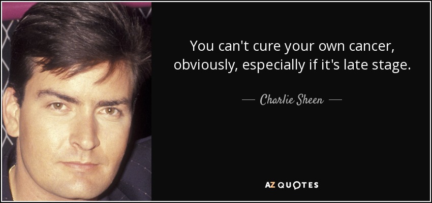 You can't cure your own cancer, obviously, especially if it's late stage. - Charlie Sheen