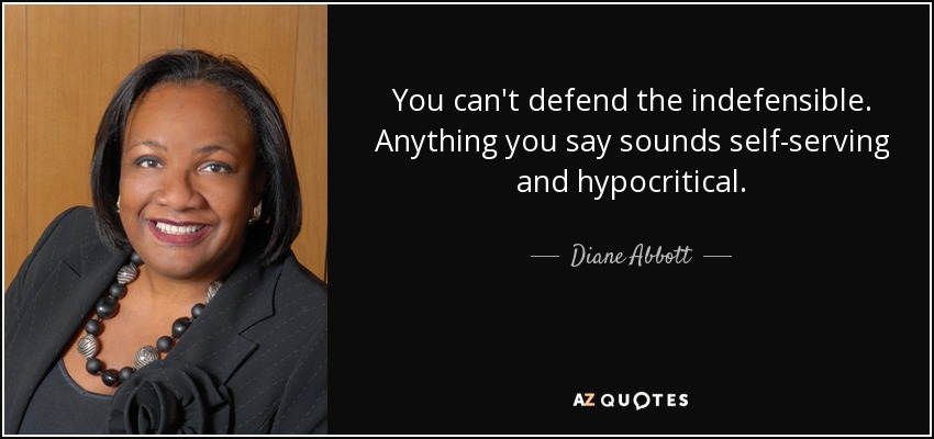 You can't defend the indefensible. Anything you say sounds self-serving and hypocritical. - Diane Abbott