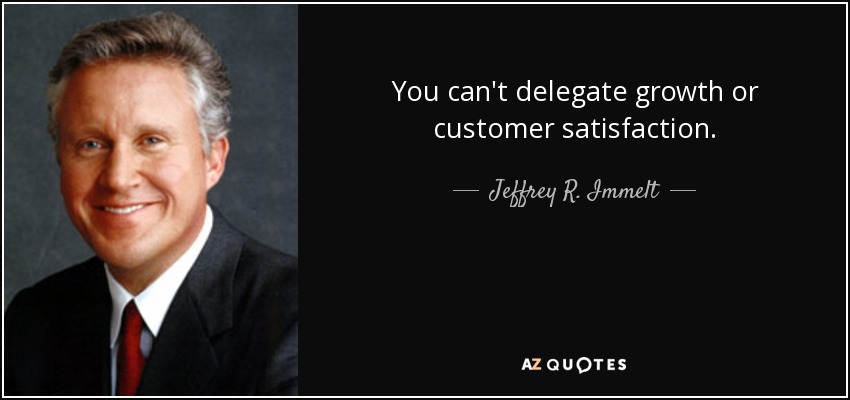 You can't delegate growth or customer satisfaction. - Jeffrey R. Immelt