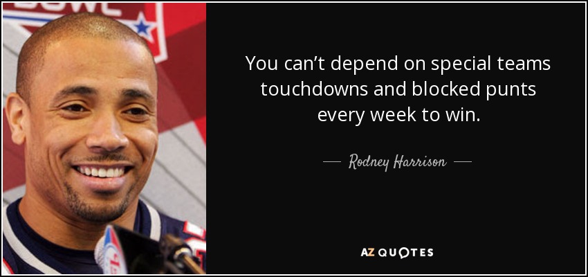 You can’t depend on special teams touchdowns and blocked punts every week to win. - Rodney Harrison