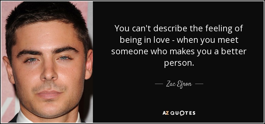 You can't describe the feeling of being in love - when you meet someone who makes you a better person. - Zac Efron