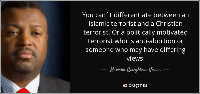 You can`t differentiate between an Islamic terrorist and a Christian terrorist. Or a politically motivated terrorist who`s anti-abortion or someone who may have differing views. - Malcolm Wrightson Nance