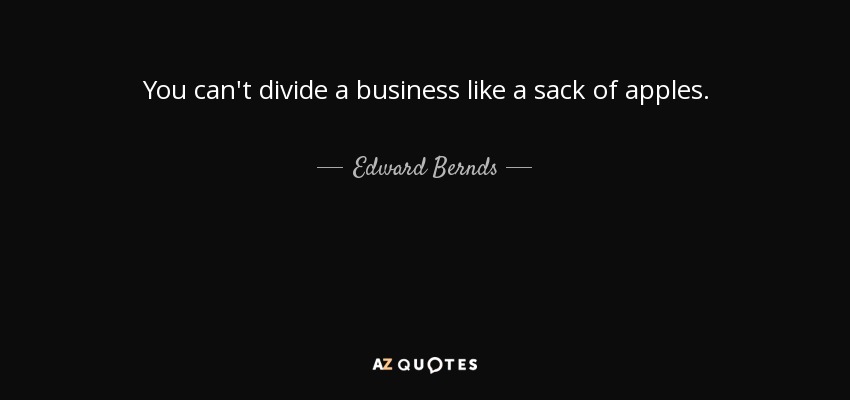 You can't divide a business like a sack of apples. - Edward Bernds