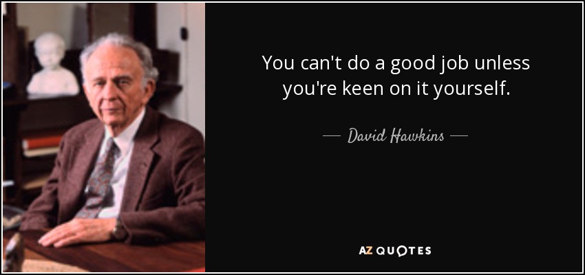 You can't do a good job unless you're keen on it yourself. - David Hawkins