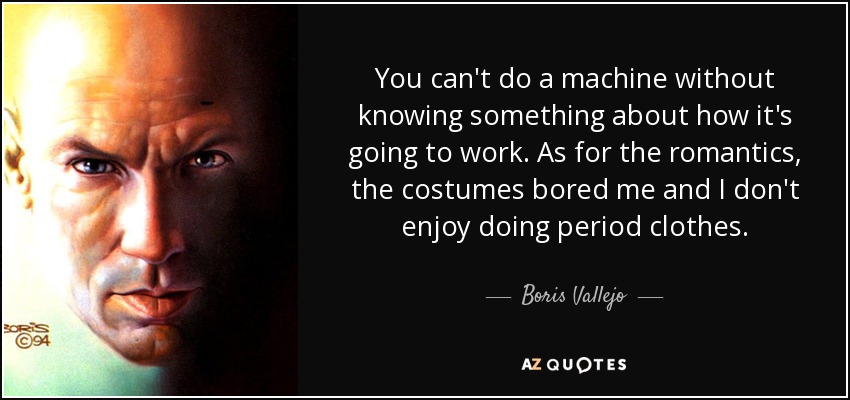 You can't do a machine without knowing something about how it's going to work. As for the romantics, the costumes bored me and I don't enjoy doing period clothes. - Boris Vallejo