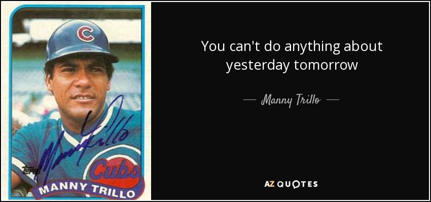 You can't do anything about yesterday tomorrow - Manny Trillo