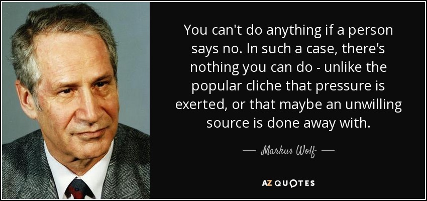 You can't do anything if a person says no. In such a case, there's nothing you can do - unlike the popular cliche that pressure is exerted, or that maybe an unwilling source is done away with. - Markus Wolf